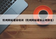 杭州网站建设培训（杭州网站建设公司排名）