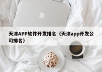 天津APP软件开发排名（天津app开发公司排名）
